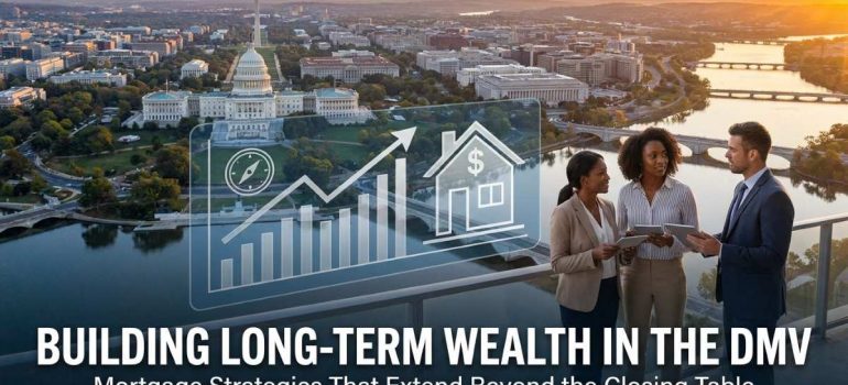 Building Long-Term Wealth in the DMV: Mortgage Strategies That Extend Beyond the Closing Table